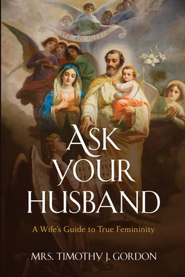 Ask Your Husband: A Wife's Guide to True Femininity - Gordon, Timothy J, Mrs.