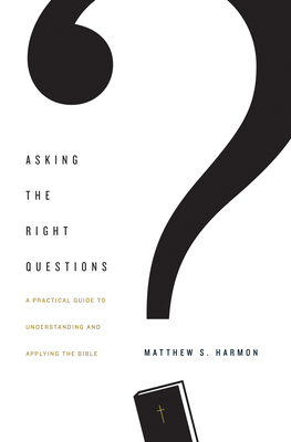 Asking the Right Questions: A Practical Guide to Understanding and Applying the Bible - Harmon, Matthew S