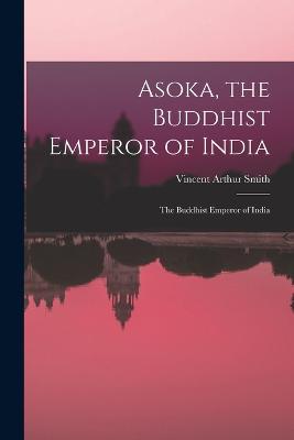 Asoka, the Buddhist Emperor of India: The Buddhist Emperor of India - Smith, Vincent Arthur