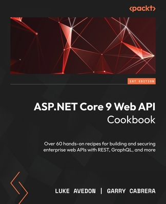 ASP.NET Core 9 Web API Cookbook: Over 60 hands-on recipes for building and securing enterprise web APIs with REST, GraphQL, and more - Avedon, Luke, and Cabrera, Garry