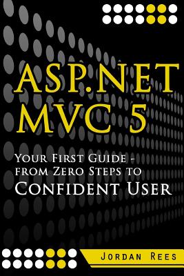 ASP.net MVC 5: Your First Guide- From Zero Steps to Confident User - Rees, Jordan