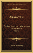 Aspasia V1-3: Ein Kunstler-Und Liebesroman Aus Alt-Hellas (1876)