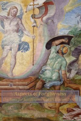 Aspects of Forgiveness: The Basis for Justification and Its Modern Denial - Hale, Philip