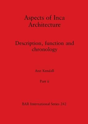 Aspects of Inca Architecture, Part ii: Description, function and chronology - Kendall, Ann