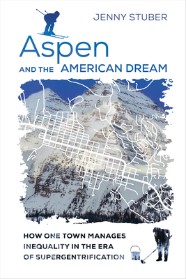 Aspen and the American Dream: How One Town Manages Inequality in the Era of Supergentrification - Stuber, Jenny