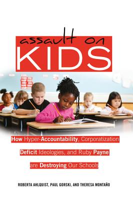 Assault on Kids: How Hyper-Accountability, Corporatization, Deficit Ideologies, and Ruby Payne Are Destroying Our Schools - Steinberg, Shirley R (Editor), and Ahlquist, Roberta (Editor), and Gorski, Paul (Editor)