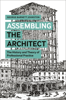 Assembling the Architect: The History and Theory of Professional Practice - Johnston, George Barnett