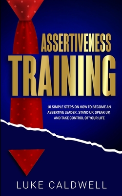 Assertiveness Training: 10 Simple Steps How to Become an Assertive Leader, Stand Up, speak up, and Take Control of Your Life - Caldwell, Luke