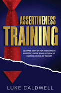 Assertiveness Training: 10 Simple Steps How to Become an Assertive Leader, Stand Up, Speak Up, and Take Control of Your Life