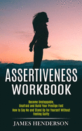 Assertiveness Workbook: Become Unstoppable, Unafraid and Build Your Prestige Fast (How to Say No and Stand Up for Yourself Without Feeling Guilty)