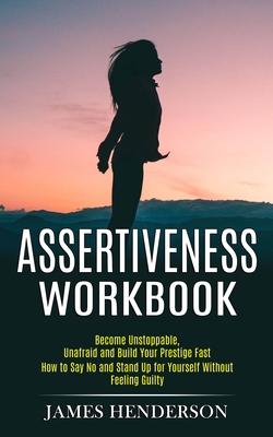 Assertiveness Workbook: Become Unstoppable, Unafraid and Build Your Prestige Fast (How to Say No and Stand Up for Yourself Without Feeling Guilty) - Henderson, James