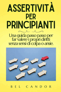 Assertivit? Per Principianti: Una guida passo passo per far valere i propri diritti senza sensi di colpa o ansie.