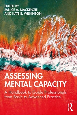Assessing Mental Capacity: A Handbook to Guide Professionals from Basic to Advanced Practice - Mackenzie, Janice (Editor), and Wilkinson, Kate (Editor)