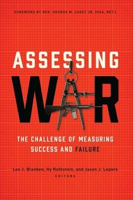 Assessing War: The Challenge of Measuring Success and Failure - Blanken, Leo J. (Contributions by), and Rothstein, Hy (Contributions by), and Lepore, Jason J. (Contributions by)