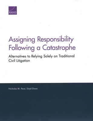 Assigning Responsibility Following a Catastrophe: Alternatives to Relying Solely on Traditional Civil Litigation - Pace, Nicholas M, and Dixon, Lloyd