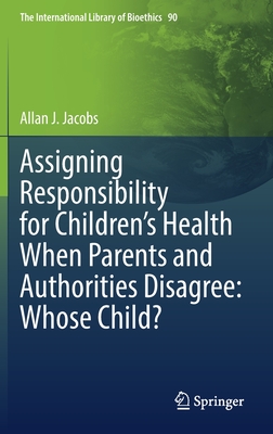 Assigning Responsibility for Children's Health When Parents and Authorities Disagree: Whose Child? - Jacobs, Allan J.