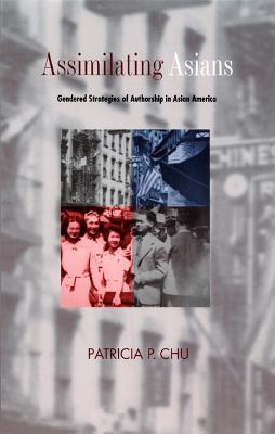 Assimilating Asians: Gendered Strategies of Authorship in Asian America - Chu, Patricia P