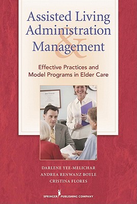 Assisted Living Administration and Management: Effective Practices and Model Programs in Elder Care - Yee-Melichar Edd, Darlene; Renwanz Boyle Dnsc, Andrea; Flores Phd Rn, Cristina