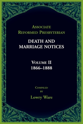 Associate Reformed Presbyterian Death and Marriage Notices, Volume II: 1866-1888: 1866-1888 - Ware, Lowry