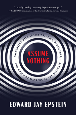 Assume Nothing: Encounters with Assassins, Spies, Presidents, and Would-Be Masters of the Universe - Epstein, Edward Jay