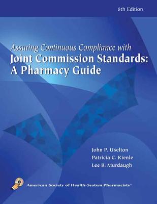 Assuring Continuous Compliance with Joint Commission Standards: A Pharmacy Guide - Uselton, John P, Pharm (Editor), and Kienle, Patricia, Rph, Mpa, Fashp (Editor), and Murdaugh, Lee B, Rph, PhD (Editor)