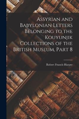 Assyrian and Babylonian Letters Belonging to the Kouyunjik Collections of the British Museum, Part 8 - Harper, Robert Francis