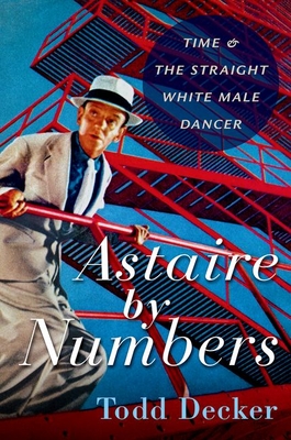 Astaire by Numbers: Time & the Straight White Male Dancer - Decker, Todd