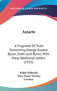 Astarte: A Fragment Of Truth Concerning George Gordon Byron, Sixth Lord Byron; With Many Additional Letters (1921)