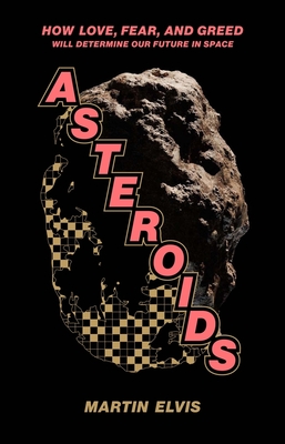 Asteroids: How Love, Fear, and Greed Will Determine Our Future in Space - Elvis, Martin