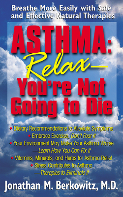 Asthma: Relax, You're Not Going to Die: Breathe More Easily with Safe and Effective Natural Therapies - Berkowitz, Jonathan M, M.D.