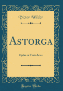 Astorga: Op?ra En Trois Actes (Classic Reprint)