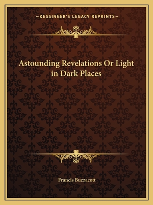 Astounding Revelations Or Light in Dark Places - Buzzacott, Francis H