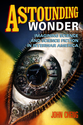 Astounding Wonder: Imagining Science and Science Fiction in Interwar America - Cheng, John