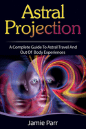 Astral Projection: A Complete Guide to Astral Travel and Out of Body Experiences