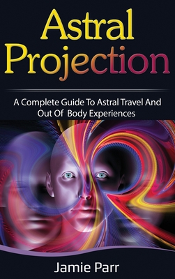 Astral Projection: A Complete Guide to Astral Travel and Out of Body Experiences - Parr, Jamie