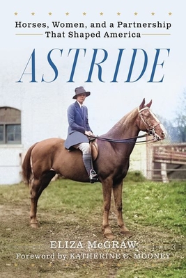 Astride: Horses, Women, and a Partnership That Shaped America - McGraw, Eliza, and Mooney, Katherine C (Foreword by)