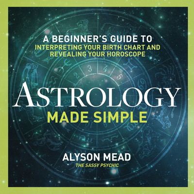 Astrology Made Simple: A Beginner's Guide to Interpreting Your Birth Chart and Revealing Your Horoscope - Mead, Alyson