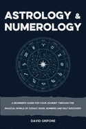 Astrology & Numerology: A Beginner's Guide for Your Journey Through The Magical World of Zodiac Signs, Numbers and Self Discovery