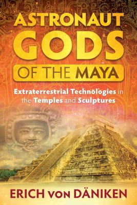 Astronaut Gods of the Maya: Extraterrestrial Technologies in the Temples and Sculptures - Von Daniken, Erich