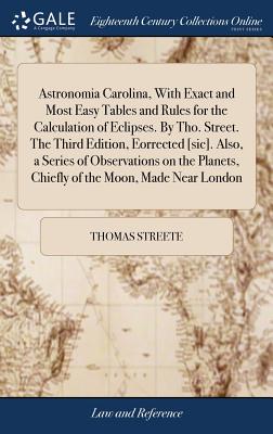 Astronomia Carolina, With Exact and Most Easy Tables and Rules for the Calculation of Eclipses. By Tho. Street. The Third Edition, Eorrected [sic]. Also, a Series of Observations on the Planets, Chiefly of the Moon, Made Near London - Streete, Thomas