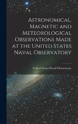 Astronomical, Magnetic and Meteorological Observations Made at the United States Naval Observatory - United States Naval Observatory (Creator)