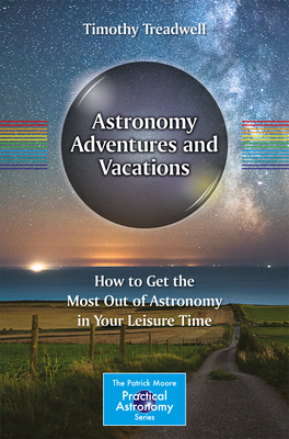 Astronomy Adventures and Vacations: How to Get the Most Out of Astronomy in Your Leisure Time - Treadwell, Timothy