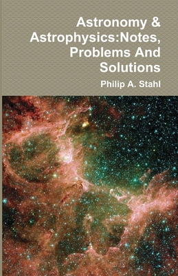 Astronomy & Astrophysics: Notes, Problems And Solutions - Stahl, Philip A