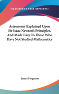 Astronomy Explained Upon Sir Isaac Newton's Principles, And Made Easy To Those Who Have Not Studied Mathematics