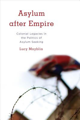 Asylum after Empire: Colonial Legacies in the Politics of Asylum Seeking - Mayblin, Lucy