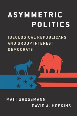 Asymmetric Politics: Ideological Republicans and Group Interest Democrats - Grossmann, Matt, and Hopkins, David A