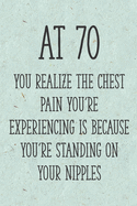 At 70 You Realize the Chest Pain You're Experiencing is Because You're Standing on Your Nipples: Funny 70th Gag Gifts for Women, Friend - Notebook & Journal for Birthday Party, Holiday and More