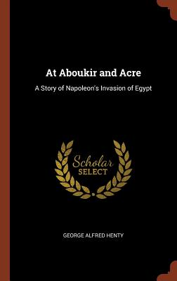 At Aboukir and Acre: A Story of Napoleon's Invasion of Egypt - Henty, George Alfred