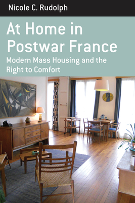 At Home in Postwar France: Modern Mass Housing and the Right to Comfort - Rudolph, Nicole C.