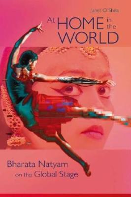 At Home in the World: Bharata Natyam on the Global Stage - O'Shea, Janet